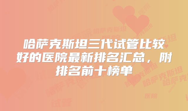 哈萨克斯坦三代试管比较好的医院最新排名汇总，附排名前十榜单