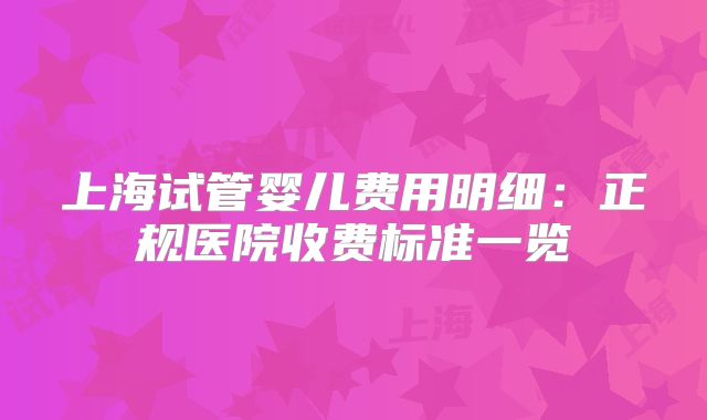 上海试管婴儿费用明细：正规医院收费标准一览