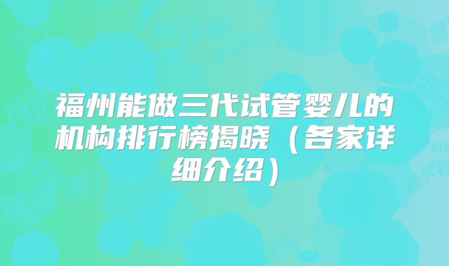 福州能做三代试管婴儿的机构排行榜揭晓(各家详细介绍)