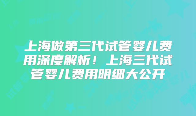 上海做第三代试管婴儿费用深度解析！上海三代试管婴儿费用明细大公开