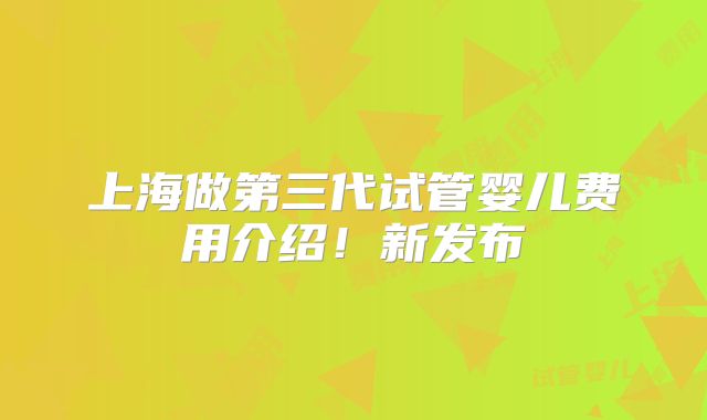 上海做第三代试管婴儿费用介绍！新发布