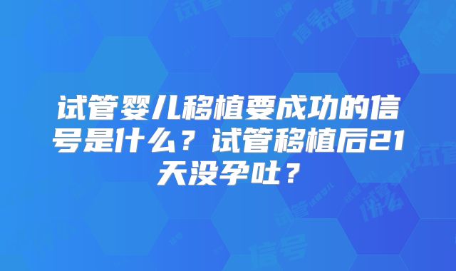 试管婴儿移植要成功的信号是什么？试管移植后21天没孕吐？