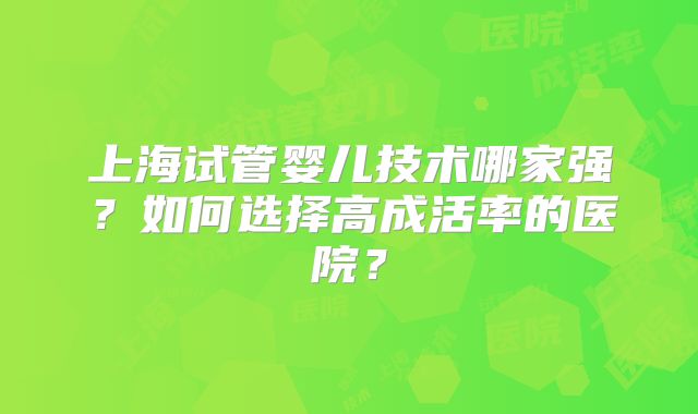 上海试管婴儿技术哪家强？如何选择高成活率的医院？