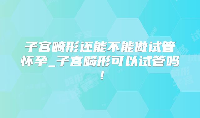 子宫畸形还能不能做试管怀孕_子宫畸形可以试管吗！