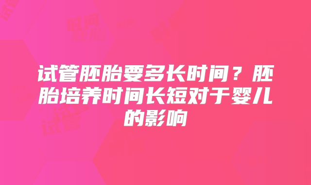 试管胚胎要多长时间?胚胎培养时间长短对于婴儿的影响