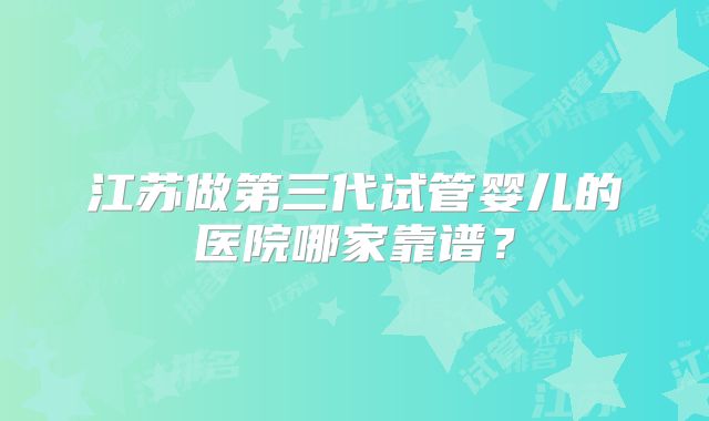 江苏做第三代试管婴儿的医院哪家靠谱？