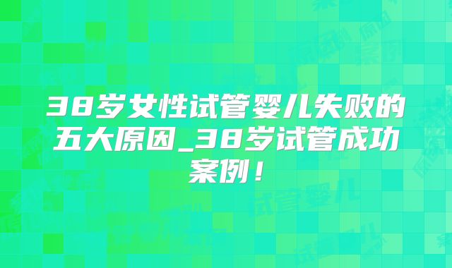 38岁女性试管婴儿失败的五大原因_38岁试管成功案例！