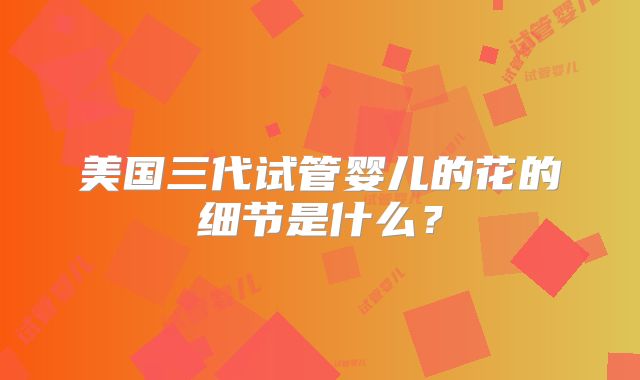 美国三代试管婴儿的花的细节是什么?