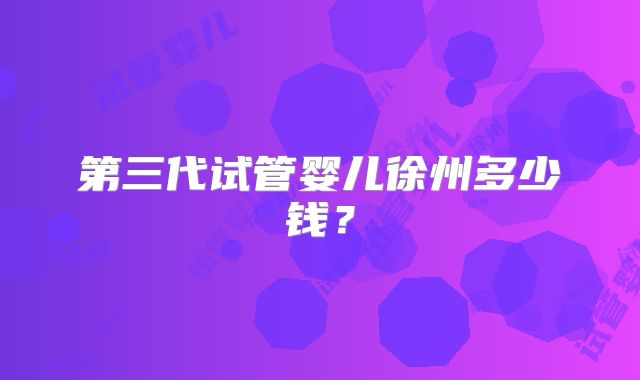 第三代试管婴儿徐州多少钱?