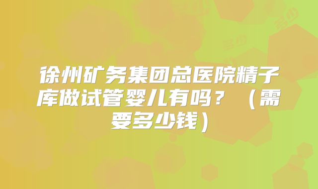 徐州矿务集团总医院精子库做试管婴儿有吗?(需要多少钱)