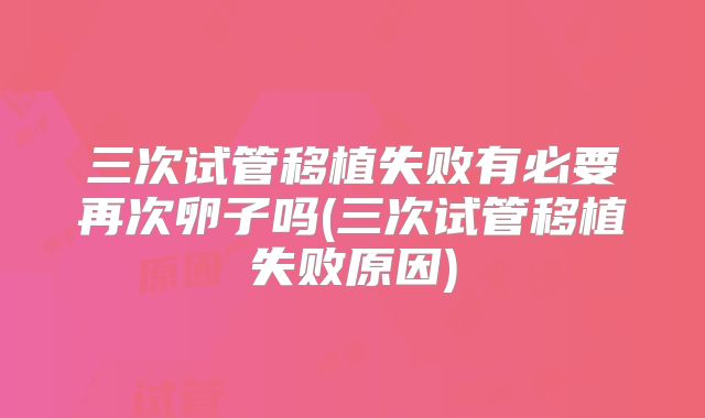 三次试管移植失败有必要再次卵子吗(三次试管移植失败原因)