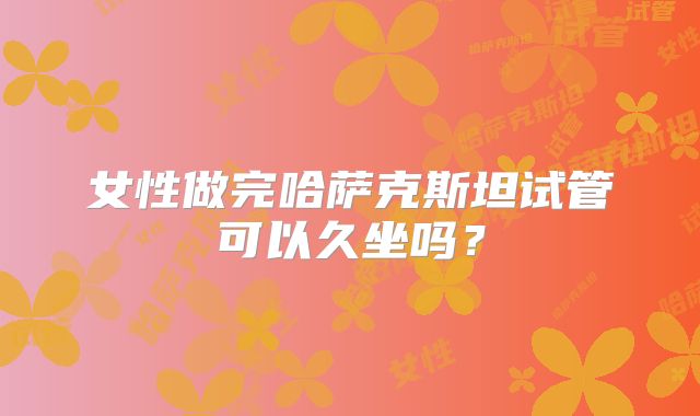 女性做完哈萨克斯坦试管可以久坐吗？