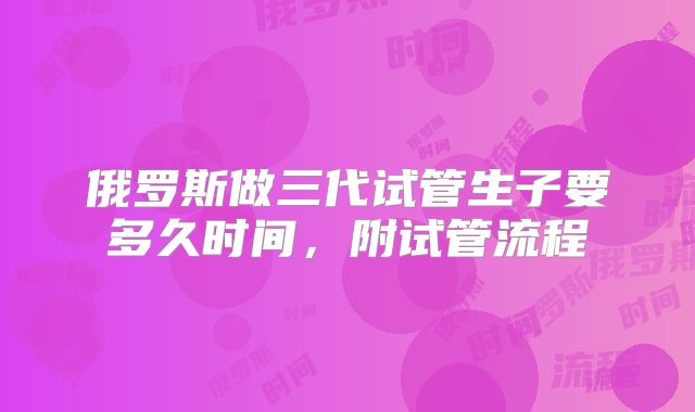 俄罗斯做三代试管生子要多久时间,附试管流程