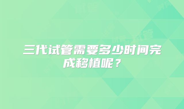 三代试管需要多少时间完成移植呢？