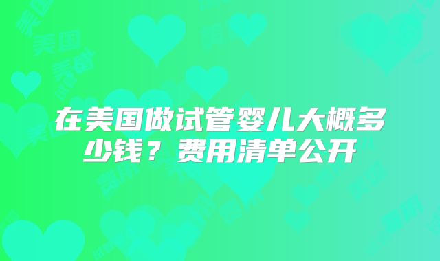 在美国做试管婴儿大概多少钱？费用清单公开