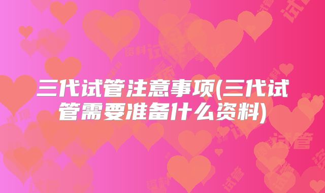 三代试管注意事项(三代试管需要准备什么资料)