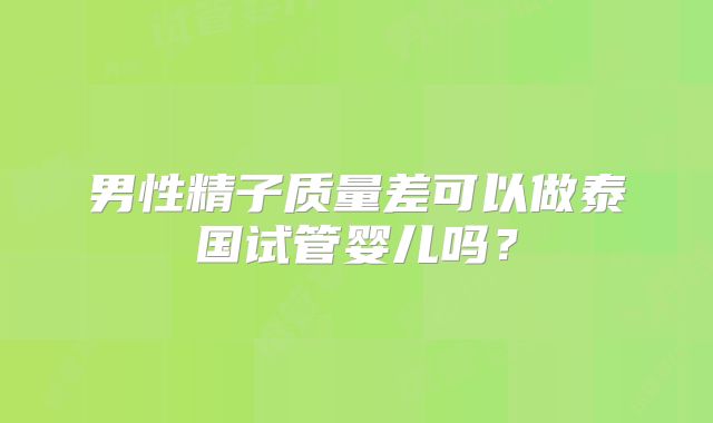男性精子质量差可以做泰国试管婴儿吗？
