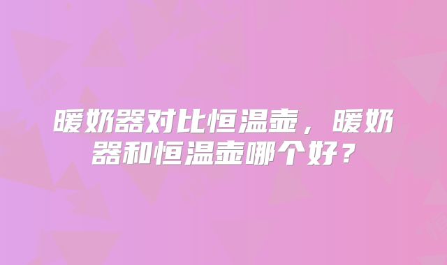 暖奶器对比恒温壶,暖奶器和恒温壶哪个好?