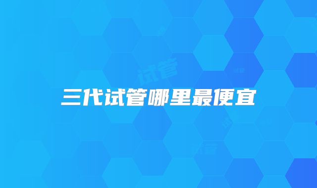 三代试管哪里最便宜