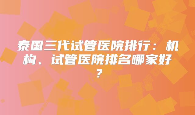泰国三代试管医院排行：机构、试管医院排名哪家好？