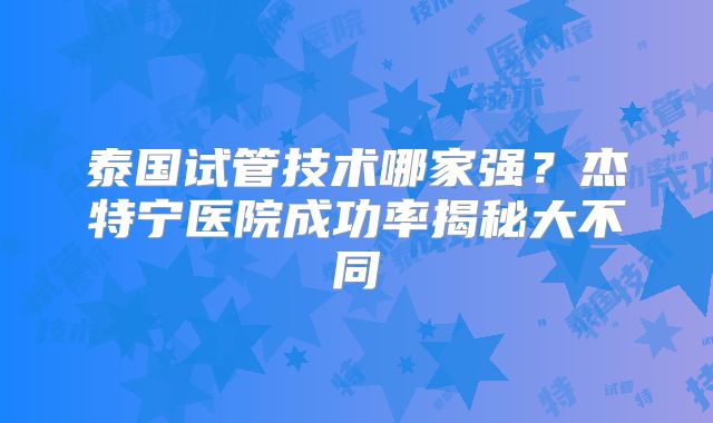 泰国试管技术哪家强？杰特宁医院成功率揭秘大不同