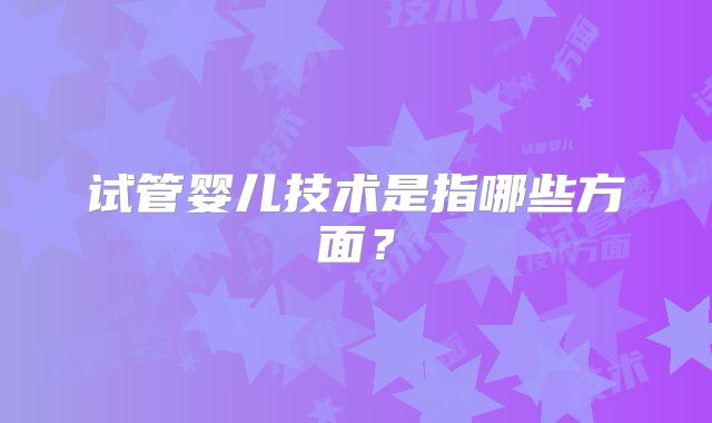 试管婴儿技术是指哪些方面？
