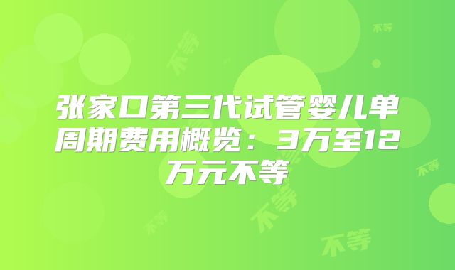 张家口第三代试管婴儿单周期费用概览：3万至12万元不等