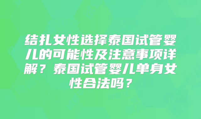 结扎女性选择泰国试管婴儿的可能性及注意事项详解？泰国试管婴儿单身女性合法吗？