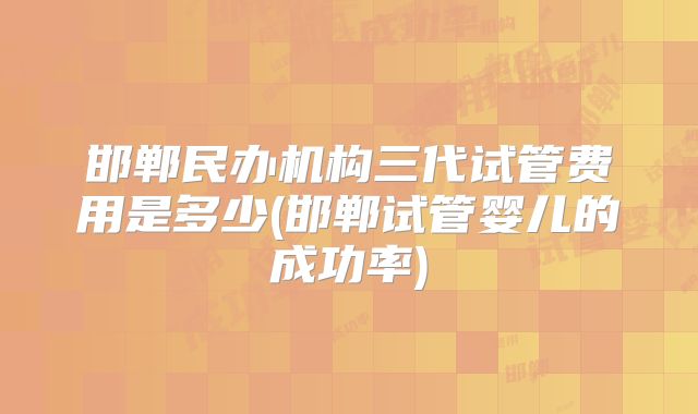 邯郸民办机构三代试管费用是多少(邯郸试管婴儿的成功率)