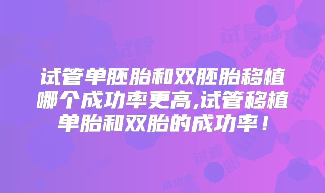 试管单胚胎和双胚胎移植哪个成功率更高,试管移植单胎和双胎的成功率!
