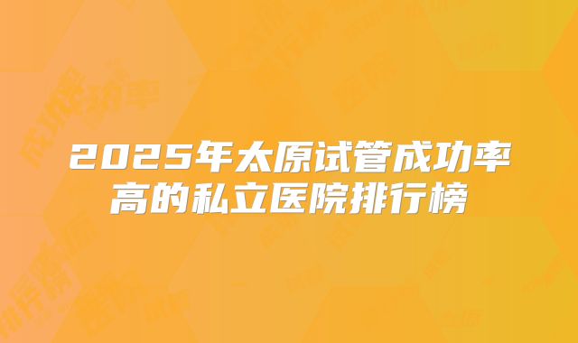 2025年太原试管成功率高的私立医院排行榜