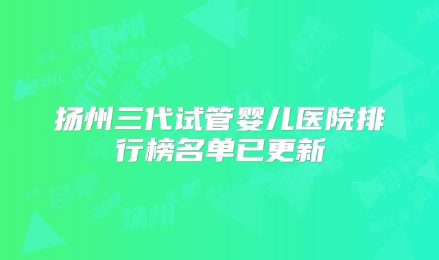 扬州三代试管婴儿医院排行榜名单已更新
