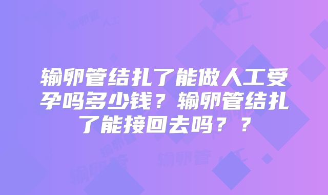 输卵管结扎了能做人工受孕吗多少钱？输卵管结扎了能接回去吗？？