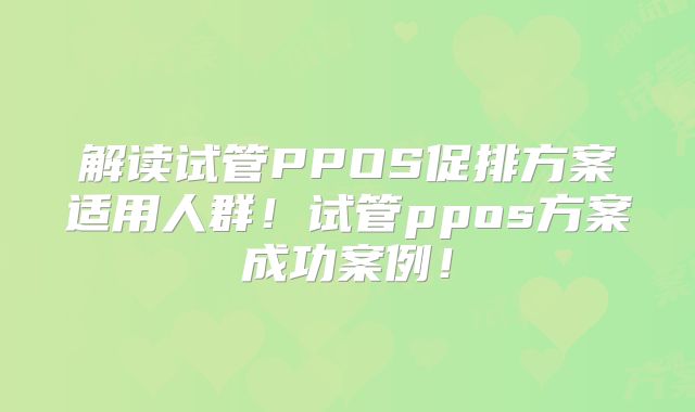 解读试管PPOS促排方案适用人群！试管ppos方案成功案例！