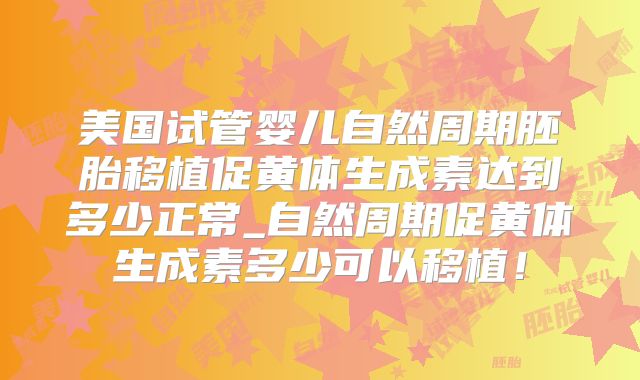 美国试管婴儿自然周期胚胎移植促黄体生成素达到多少正常_自然周期促黄体生成素多少可以移植！