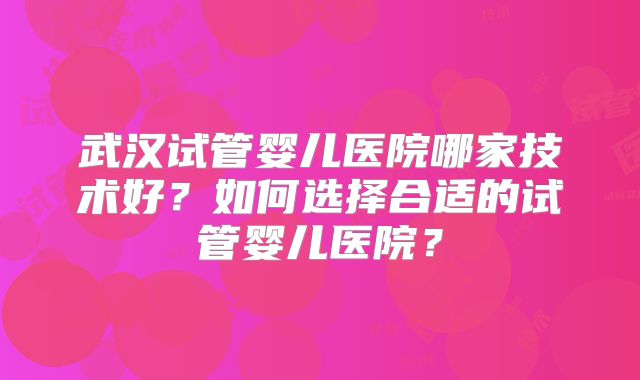 武汉试管婴儿医院哪家技术好？如何选择合适的试管婴儿医院？
