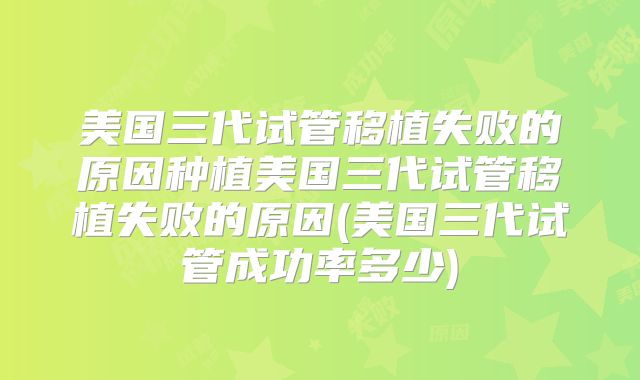 美国三代试管移植失败的原因种植美国三代试管移植失败的原因(美国三代试管成功率多少)