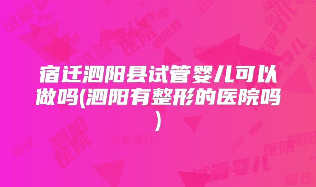 宿迁泗阳县试管婴儿可以做吗(泗阳有整形的医院吗)
