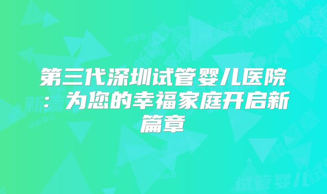 第三代深圳试管婴儿医院:为您的幸福家庭开启新篇章