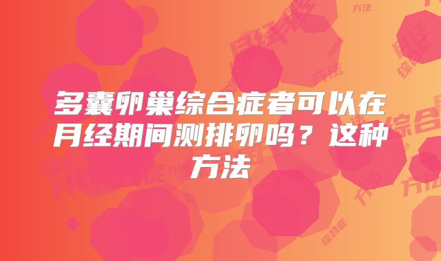 多囊卵巢综合症者可以在月经期间测排卵吗?这种方法