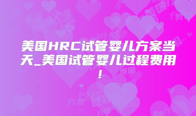 美国HRC试管婴儿方案当天_美国试管婴儿过程费用！