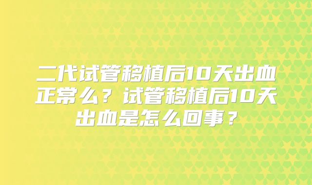 二代试管移植后10天出血正常么？试管移植后10天出血是怎么回事？