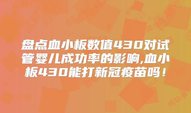 盘点血小板数值430对试管婴儿成功率的影响,血小板430能打新冠疫苗吗!