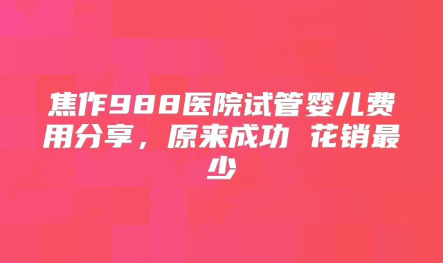 焦作988医院试管婴儿费用分享，原来成功 花销最少