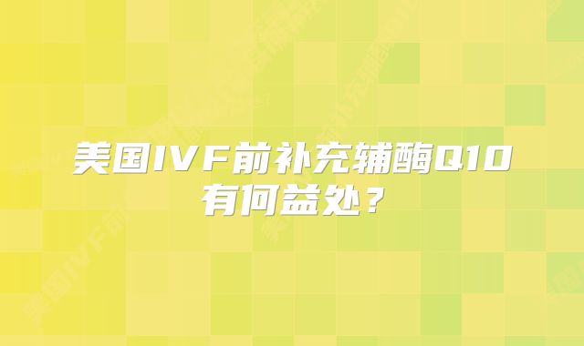 美国IVF前补充辅酶Q10有何益处？