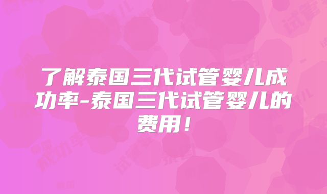 了解泰国三代试管婴儿成功率-泰国三代试管婴儿的费用!