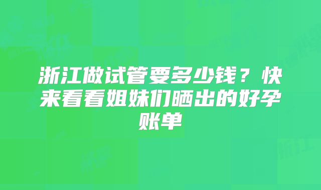 浙江做试管要多少钱？快来看看姐妹们晒出的好孕账单