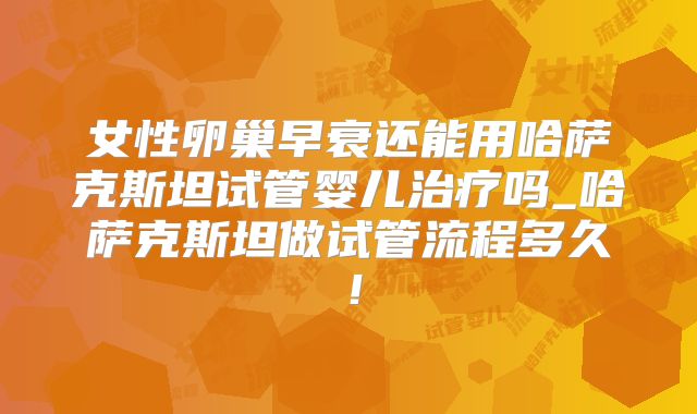 女性卵巢早衰还能用哈萨克斯坦试管婴儿治疗吗_哈萨克斯坦做试管流程多久!