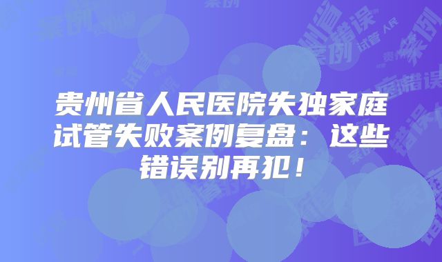 贵州省人民医院失独家庭试管失败案例复盘：这些错误别再犯！