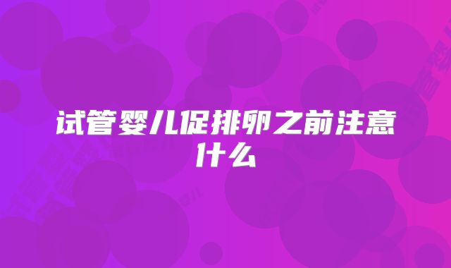 试管婴儿促排卵之前注意什么